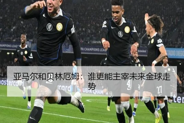 亚马尔和贝林厄姆：谁更能主宰未来金球走势