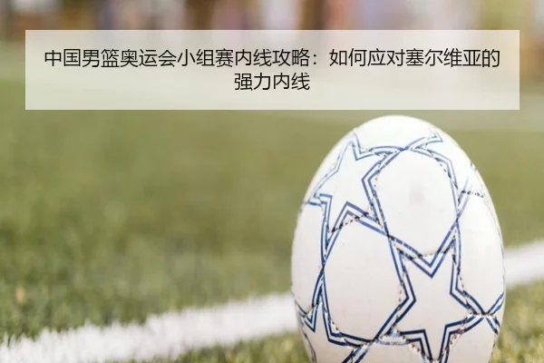 中国男篮奥运会小组赛内线攻略：如何应对塞尔维亚的强力内线